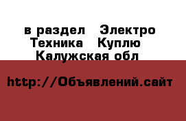  в раздел : Электро-Техника » Куплю . Калужская обл.